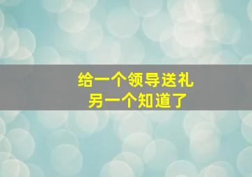 给一个领导送礼 另一个知道了